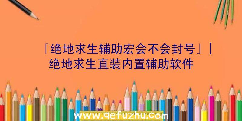 「绝地求生辅助宏会不会封号」|绝地求生直装内置辅助软件